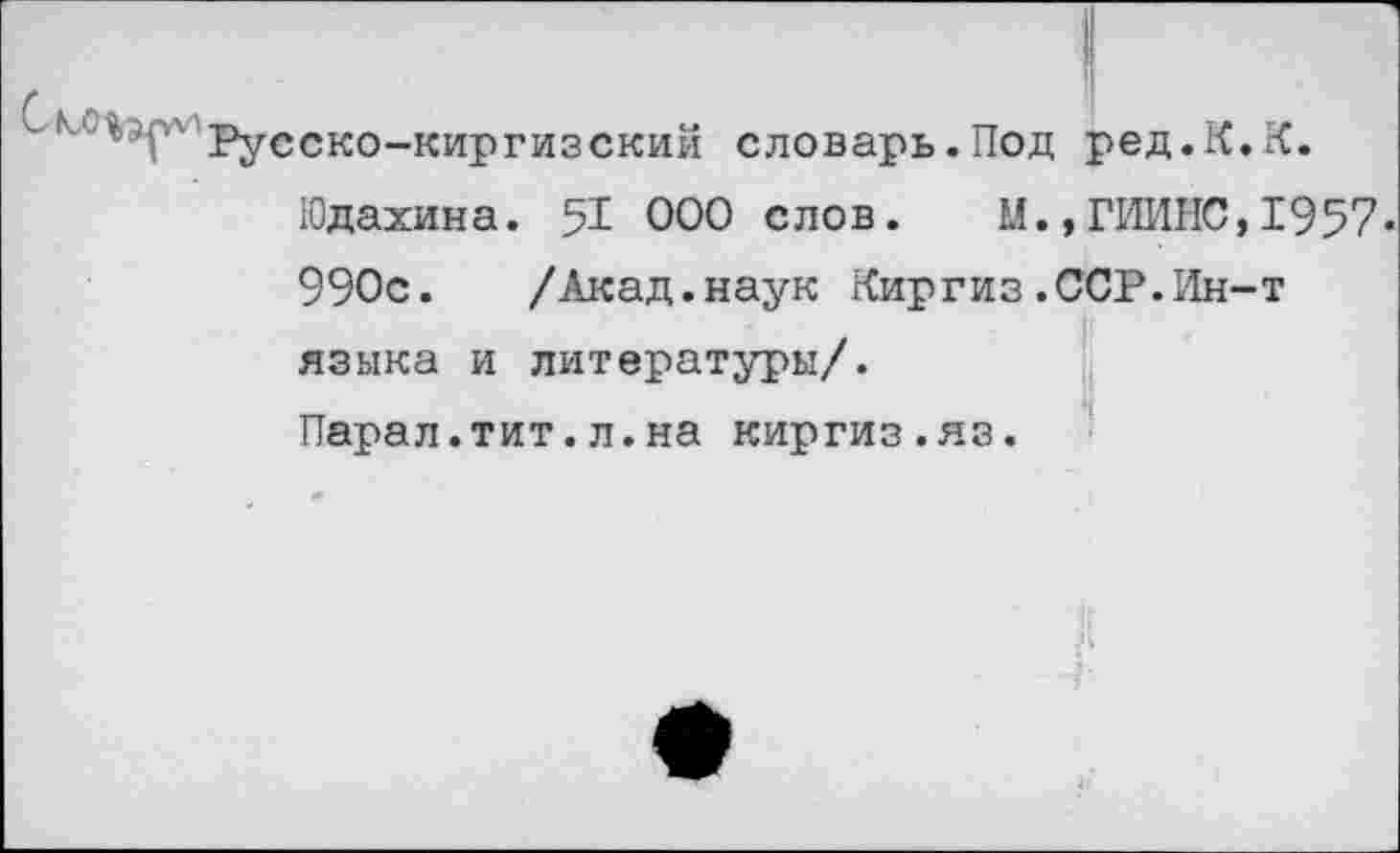 ﻿г " Русско-киргизский
словарь.Под ред.К.К.
Юдахина. % ООО слов. М.,ГИИНС,1957-
990с. /Акад.наук Киргиз.ССР.Ин-т языка и литературы/.
Парал.тит.л.на киргиз.яз.